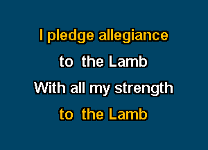 I pledge allegiance
to the Lamb

With all my strength
to the Lamb
