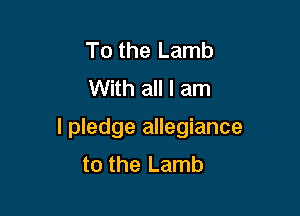 To the Lamb
With all I am

I pledge allegiance
to the Lamb