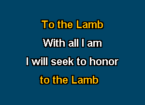To the Lamb
With all I am

I will seek to honor
to the Lamb