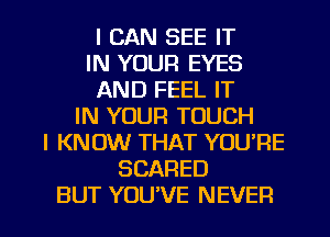 I CAN SEE IT
IN YOUR EYES
AND FEEL IT
IN YOUR TOUCH
I KNOW THAT YOU'RE
SCARED

BUT YOUVE NEVER l