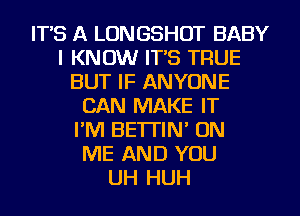 IT'S A LONGSHOT BABY
I KNOW IT'S TRUE
BUT IF ANYONE
CAN MAKE IT
I'M BE'ITIN' ON
ME AND YOU
UH HUH