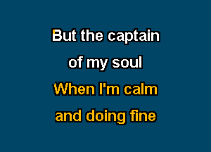 But the captain

of my soul
When I'm calm

and doing fine