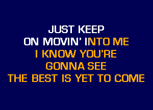 JUST KEEP
ON MOVIN' INTO ME
I KNOW YOU'RE
GONNA SEE
THE BEST IS YET TO COME