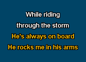 While riding
through the storm

He's always on board

He rocks me in his arms