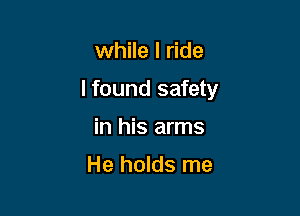 while I ride

lfound safety

in his arms

He holds me