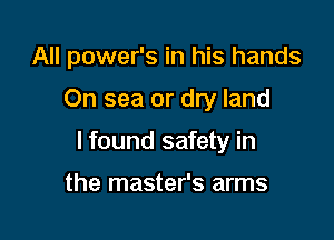 All power's in his hands

On sea or dry land
lfound safety in

the master's arms