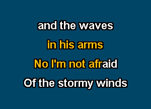 and the waves
in his arms

No I'm not afraid

Of the stormy winds