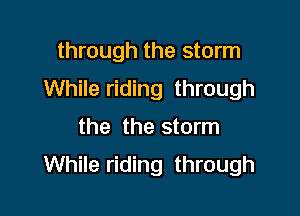 through the storm
While riding through

the the storm
While riding through