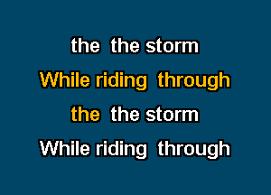 the the storm
While riding through

the the storm
While riding through