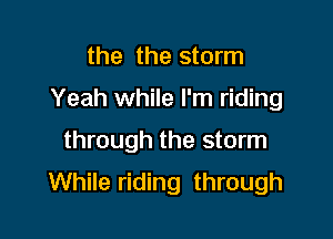 the the storm

Yeah while I'm riding

through the storm
While riding through