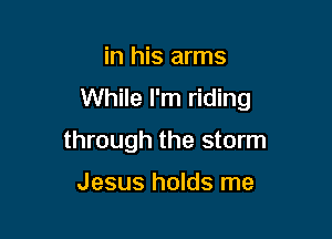 in his arms

While I'm riding

through the storm

Jesus holds me