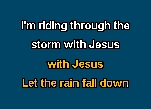 I'm riding through the

storm with Jesus
with Jesus

Let the rain fall down