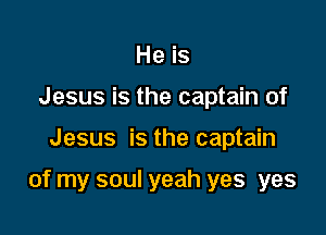 He is
Jesus is the captain of

Jesus is the captain

of my soul yeah yes yes