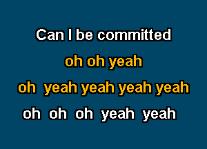 Can I be committed

oh oh yeah

oh yeah yeah yeah yeah

oh oh oh yeah yeah