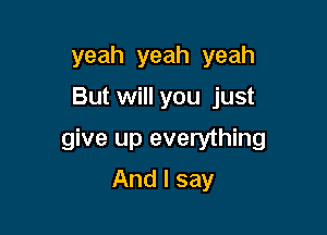 yeah yeah yeah

But will you just

give up everything

And I say