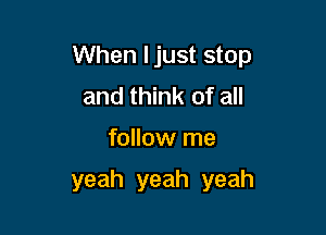 When ljust stop

and think of all
follow me
yeah yeah yeah