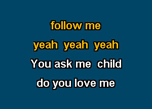 follow me

yeah yeah yeah

You ask me child

do you love me