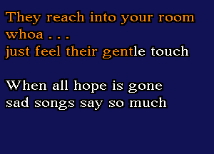 They reach into your room
whoa . . .
just feel their gentle touch

When all hope is gone
sad songs say so much