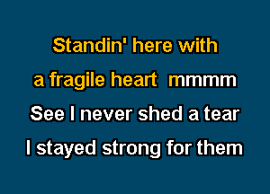 Standin' here with
a fragile heart mmmm
See I never shed a tear

I stayed strong for them