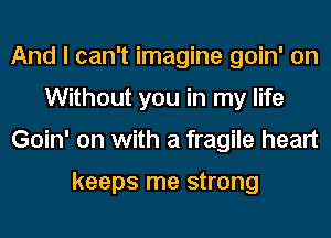 And I can't imagine goin' on
Without you in my life
Goin' on with a fragile heart

keeps me strong