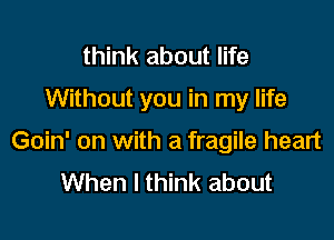 think about life
Without you in my life

Goin' on with a fragile heart
When I think about