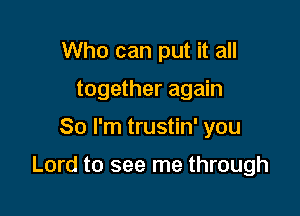 Who can put it all
together again

So I'm trustin' you

Lord to see me through