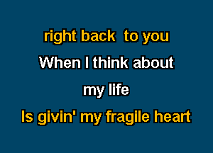 right back to you
When I think about

my life

Is givin' my fragile heart