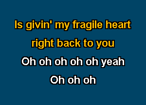 ls givin' my fragile heart

right back to you

Oh oh oh oh oh yeah
Oh oh oh