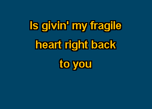 Is givin' my fragile

heart right back

to you
