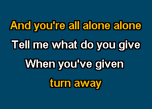 And you're all alone alone

Tell me what do you give

When you've given

turn away