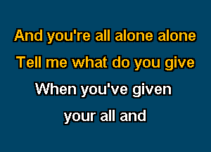 And you're all alone alone

Tell me what do you give

When you've given

your all and