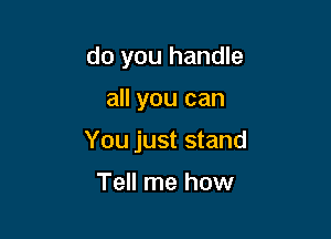 do you handle

all you can

You just stand

Tell me how