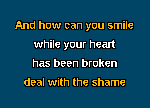 And how can you smile

while your heart
has been broken

deal with the shame