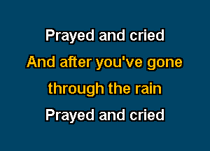 Prayed and cried

And after you've gone

through the rain

Prayed and cried