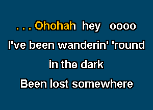 ...Ohohah hey 0000

I've been wanderin' 'round
in the dark

Been lost somewhere