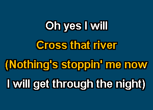 Oh yes I will

Cross that river

(Nothing's stoppin' me now

I will get through the night)