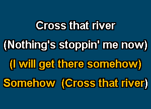 Cross that river
(Nothing's stoppin' me now)
(I will get there somehow)

Somehow (Cross that river)