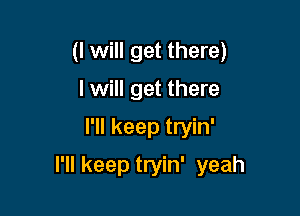 (I will get there)
I will get there

I'll keep tryin'

I'll keep tryin' yeah