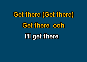 Get there (Get there)
Get there ooh

I'll get there