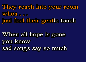 They reach into your room
whoa . . .
just feel their gentle touch

When all hope is gone
you know
sad songs say so much