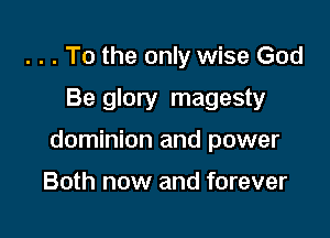 . . . To the only wise God

Be glory magesty

dominion and power

Both now and forever