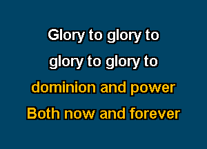 Glory to glory to
glory to glory to

dominion and power

Both now and forever