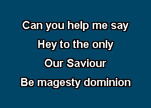Can you help me say

Hey to the only
Our Saviour

Be magesty dominion