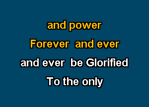 and power
Forever and ever

and ever be Glorified

To the only