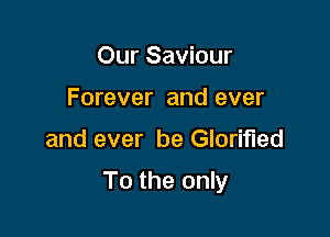 Our Saviour
Forever and ever

and ever be Glorified

To the only