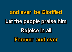 and ever be Glorified

Let the people praise him

Rejoice in all

Forever and ever