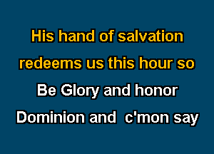 His hand of salvation
redeems us this hour so
Be Glory and honor

Dominion and c'mon say