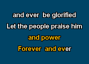 and ever be glorified

Let the people praise him

and power

Forever and ever