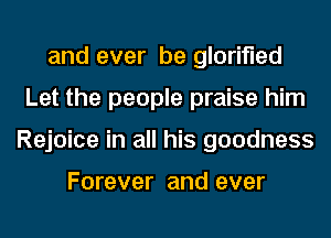 and ever be glorified
Let the people praise him
Rejoice in all his goodness

Forever and ever