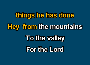 things he has done

Hey from the mountains

To the valley
For the Lord